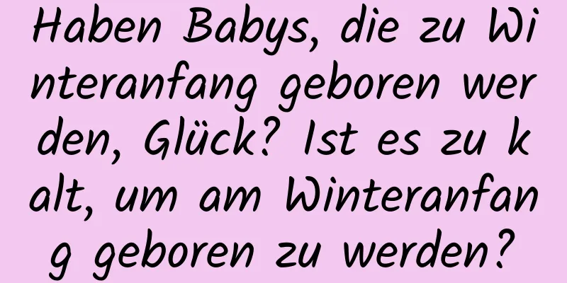 Haben Babys, die zu Winteranfang geboren werden, Glück? Ist es zu kalt, um am Winteranfang geboren zu werden?