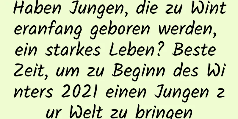 Haben Jungen, die zu Winteranfang geboren werden, ein starkes Leben? Beste Zeit, um zu Beginn des Winters 2021 einen Jungen zur Welt zu bringen