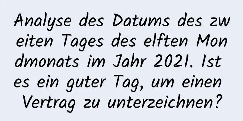 Analyse des Datums des zweiten Tages des elften Mondmonats im Jahr 2021. Ist es ein guter Tag, um einen Vertrag zu unterzeichnen?