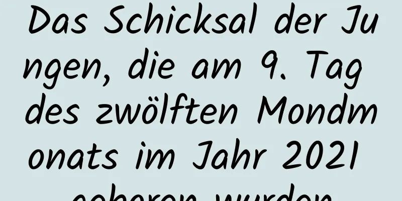 Das Schicksal der Jungen, die am 9. Tag des zwölften Mondmonats im Jahr 2021 geboren wurden