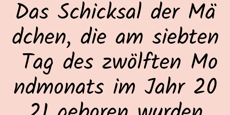 Das Schicksal der Mädchen, die am siebten Tag des zwölften Mondmonats im Jahr 2021 geboren wurden