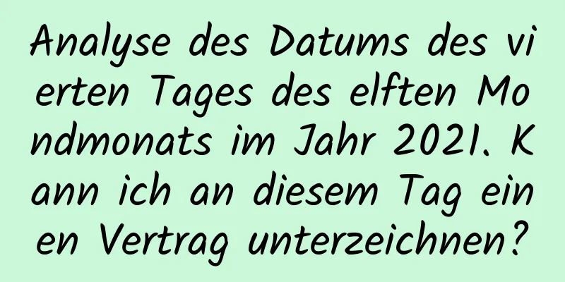 Analyse des Datums des vierten Tages des elften Mondmonats im Jahr 2021. Kann ich an diesem Tag einen Vertrag unterzeichnen?