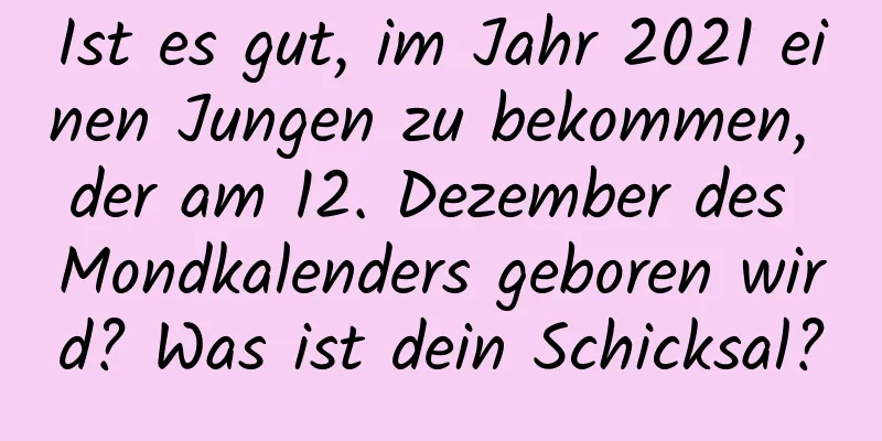 Ist es gut, im Jahr 2021 einen Jungen zu bekommen, der am 12. Dezember des Mondkalenders geboren wird? Was ist dein Schicksal?