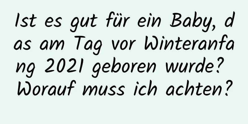 Ist es gut für ein Baby, das am Tag vor Winteranfang 2021 geboren wurde? Worauf muss ich achten?