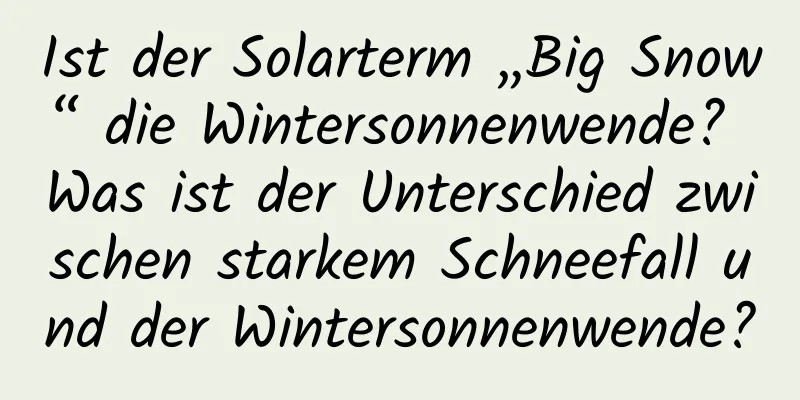 Ist der Solarterm „Big Snow“ die Wintersonnenwende? Was ist der Unterschied zwischen starkem Schneefall und der Wintersonnenwende?