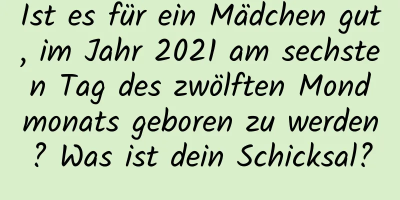 Ist es für ein Mädchen gut, im Jahr 2021 am sechsten Tag des zwölften Mondmonats geboren zu werden? Was ist dein Schicksal?