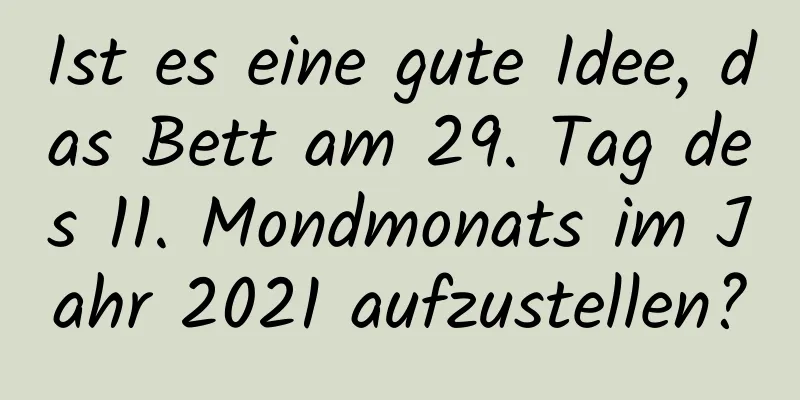 Ist es eine gute Idee, das Bett am 29. Tag des 11. Mondmonats im Jahr 2021 aufzustellen?