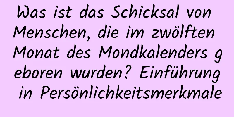 Was ist das Schicksal von Menschen, die im zwölften Monat des Mondkalenders geboren wurden? Einführung in Persönlichkeitsmerkmale