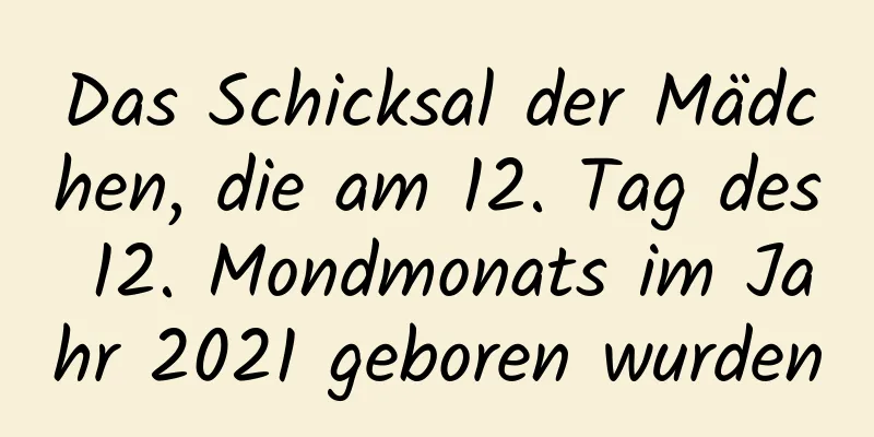 Das Schicksal der Mädchen, die am 12. Tag des 12. Mondmonats im Jahr 2021 geboren wurden