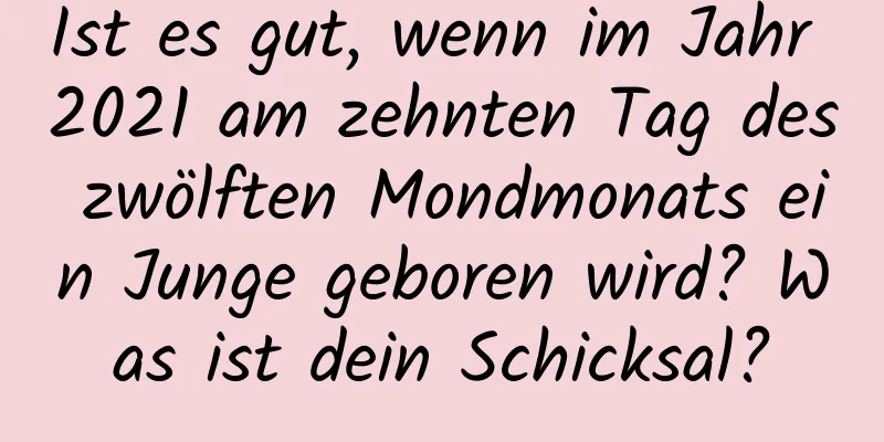 Ist es gut, wenn im Jahr 2021 am zehnten Tag des zwölften Mondmonats ein Junge geboren wird? Was ist dein Schicksal?