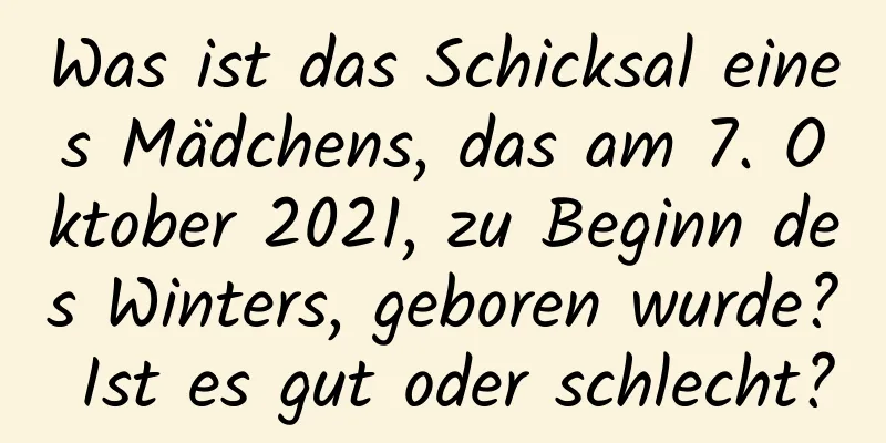 Was ist das Schicksal eines Mädchens, das am 7. Oktober 2021, zu Beginn des Winters, geboren wurde? Ist es gut oder schlecht?