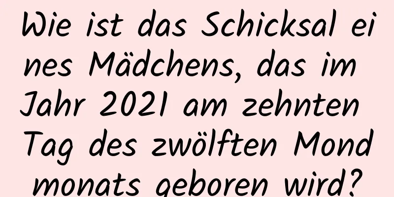 Wie ist das Schicksal eines Mädchens, das im Jahr 2021 am zehnten Tag des zwölften Mondmonats geboren wird?