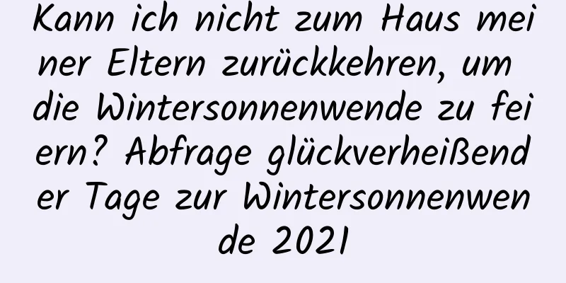 Kann ich nicht zum Haus meiner Eltern zurückkehren, um die Wintersonnenwende zu feiern? Abfrage glückverheißender Tage zur Wintersonnenwende 2021