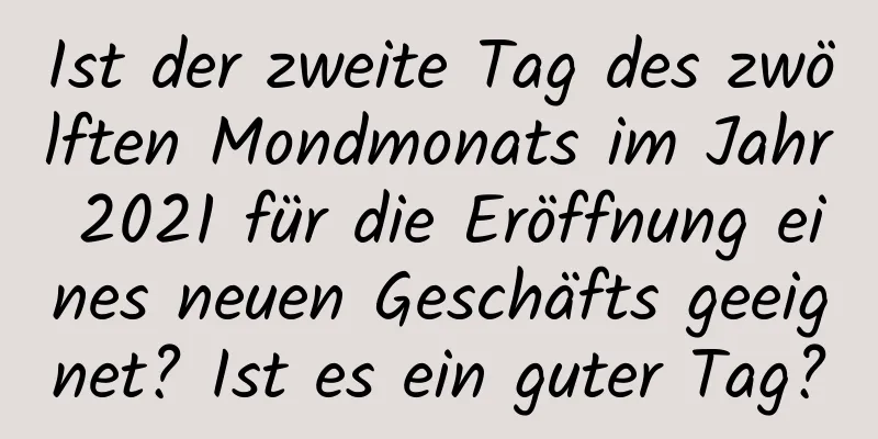 Ist der zweite Tag des zwölften Mondmonats im Jahr 2021 für die Eröffnung eines neuen Geschäfts geeignet? Ist es ein guter Tag?