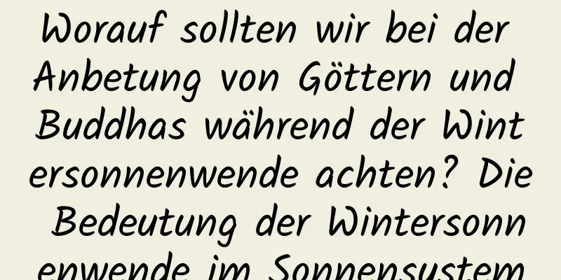 Worauf sollten wir bei der Anbetung von Göttern und Buddhas während der Wintersonnenwende achten? Die Bedeutung der Wintersonnenwende im Sonnensystem