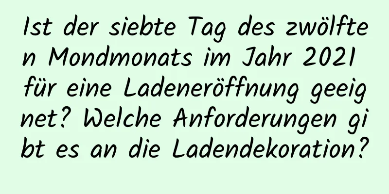 Ist der siebte Tag des zwölften Mondmonats im Jahr 2021 für eine Ladeneröffnung geeignet? Welche Anforderungen gibt es an die Ladendekoration?