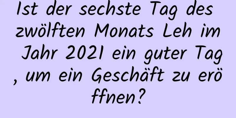 Ist der sechste Tag des zwölften Monats Leh im Jahr 2021 ein guter Tag, um ein Geschäft zu eröffnen?