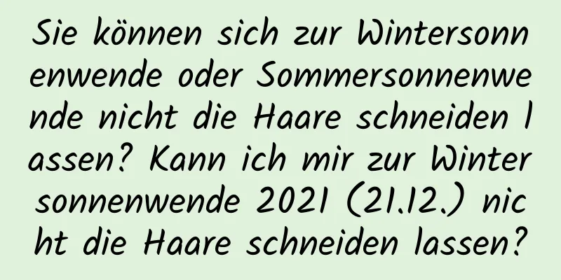 Sie können sich zur Wintersonnenwende oder Sommersonnenwende nicht die Haare schneiden lassen? Kann ich mir zur Wintersonnenwende 2021 (21.12.) nicht die Haare schneiden lassen?