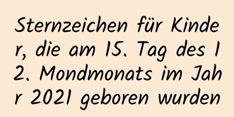 Sternzeichen für Kinder, die am 15. Tag des 12. Mondmonats im Jahr 2021 geboren wurden