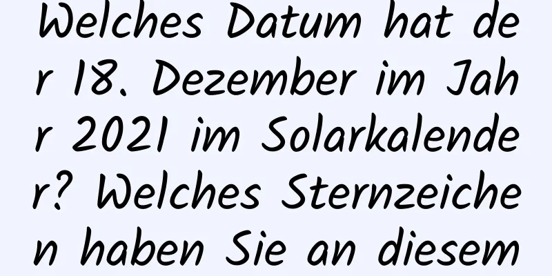 Welches Datum hat der 18. Dezember im Jahr 2021 im Solarkalender? Welches Sternzeichen haben Sie an diesem Tag?