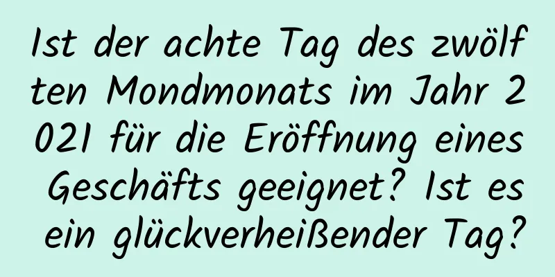 Ist der achte Tag des zwölften Mondmonats im Jahr 2021 für die Eröffnung eines Geschäfts geeignet? Ist es ein glückverheißender Tag?