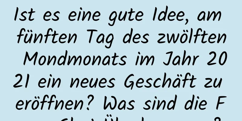 Ist es eine gute Idee, am fünften Tag des zwölften Mondmonats im Jahr 2021 ein neues Geschäft zu eröffnen? Was sind die Feng Shui-Überlegungen?