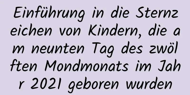 Einführung in die Sternzeichen von Kindern, die am neunten Tag des zwölften Mondmonats im Jahr 2021 geboren wurden