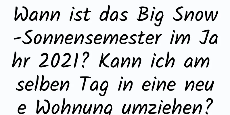 Wann ist das Big Snow-Sonnensemester im Jahr 2021? Kann ich am selben Tag in eine neue Wohnung umziehen?