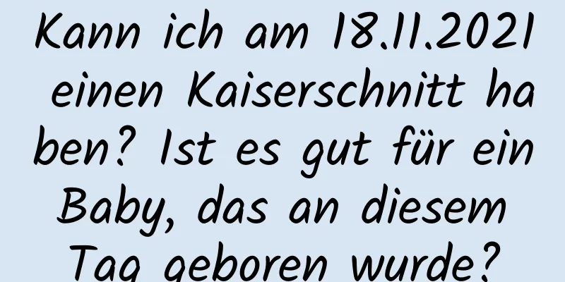 Kann ich am 18.11.2021 einen Kaiserschnitt haben? Ist es gut für ein Baby, das an diesem Tag geboren wurde?