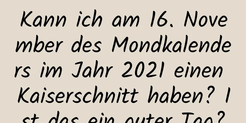 Kann ich am 16. November des Mondkalenders im Jahr 2021 einen Kaiserschnitt haben? Ist das ein guter Tag?