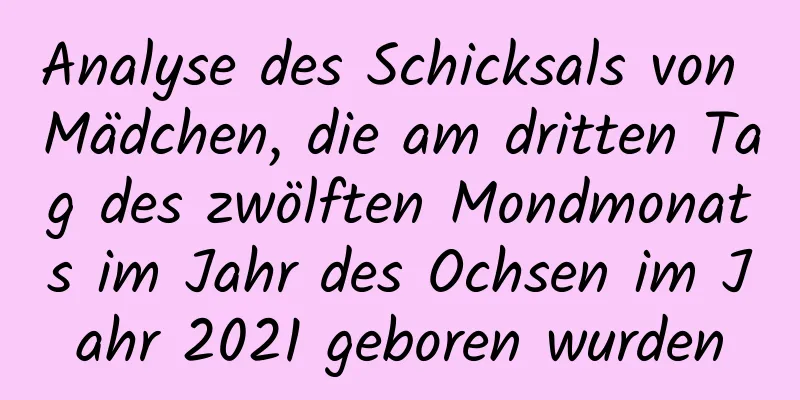 Analyse des Schicksals von Mädchen, die am dritten Tag des zwölften Mondmonats im Jahr des Ochsen im Jahr 2021 geboren wurden