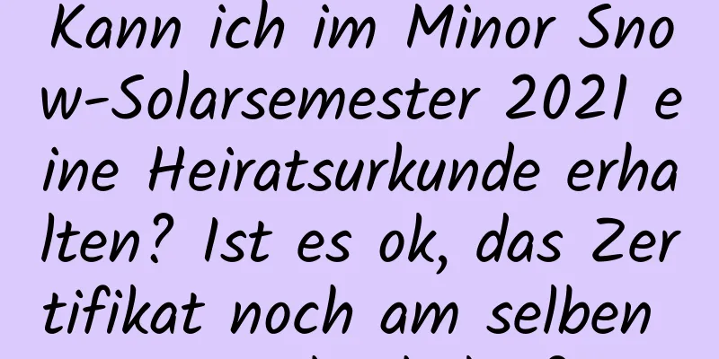 Kann ich im Minor Snow-Solarsemester 2021 eine Heiratsurkunde erhalten? Ist es ok, das Zertifikat noch am selben Tag abzuholen?