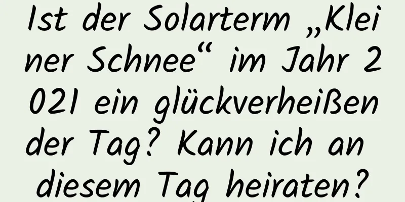 Ist der Solarterm „Kleiner Schnee“ im Jahr 2021 ein glückverheißender Tag? Kann ich an diesem Tag heiraten?