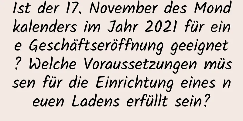 Ist der 17. November des Mondkalenders im Jahr 2021 für eine Geschäftseröffnung geeignet? Welche Voraussetzungen müssen für die Einrichtung eines neuen Ladens erfüllt sein?