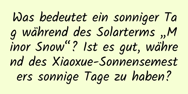 Was bedeutet ein sonniger Tag während des Solarterms „Minor Snow“? Ist es gut, während des Xiaoxue-Sonnensemesters sonnige Tage zu haben?