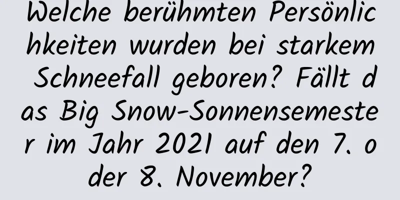 Welche berühmten Persönlichkeiten wurden bei starkem Schneefall geboren? Fällt das Big Snow-Sonnensemester im Jahr 2021 auf den 7. oder 8. November?