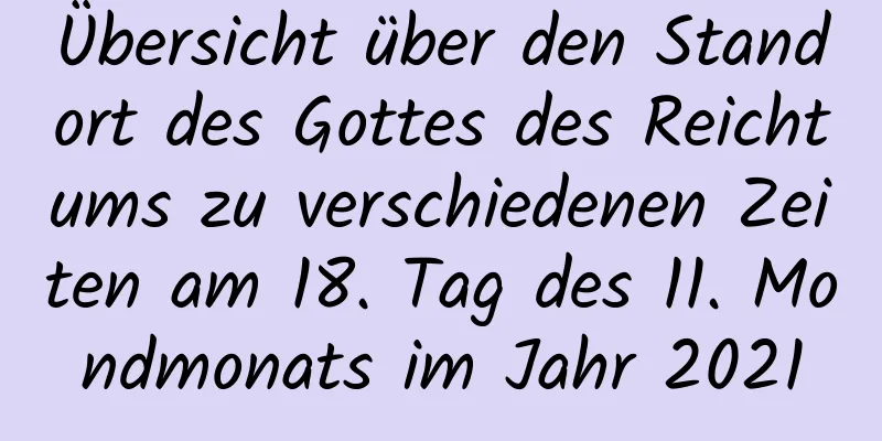 Übersicht über den Standort des Gottes des Reichtums zu verschiedenen Zeiten am 18. Tag des 11. Mondmonats im Jahr 2021