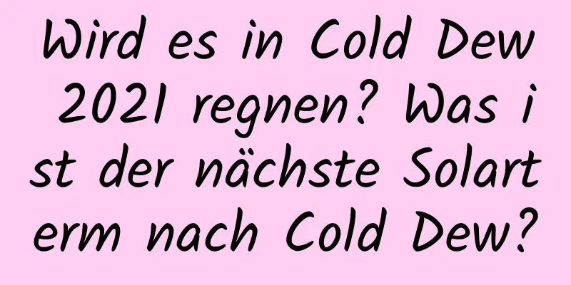 Wird es in Cold Dew 2021 regnen? Was ist der nächste Solarterm nach Cold Dew?