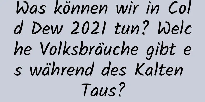 Was können wir in Cold Dew 2021 tun? Welche Volksbräuche gibt es während des Kalten Taus?