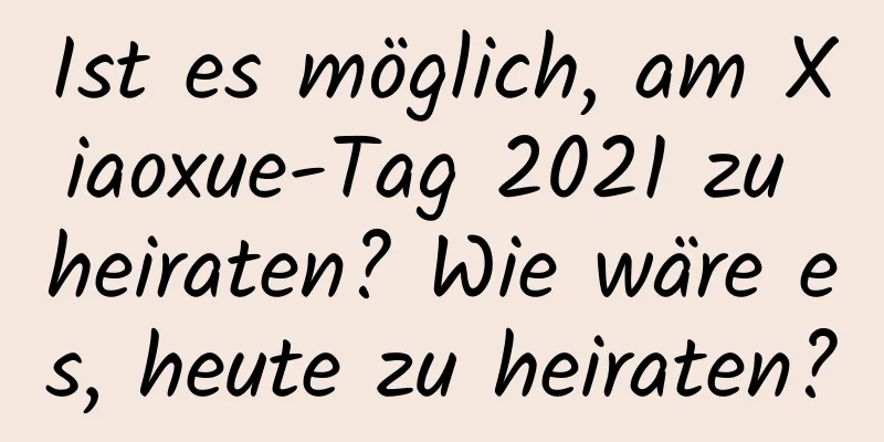 Ist es möglich, am Xiaoxue-Tag 2021 zu heiraten? Wie wäre es, heute zu heiraten?