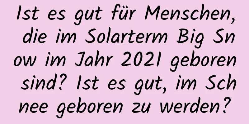 Ist es gut für Menschen, die im Solarterm Big Snow im Jahr 2021 geboren sind? Ist es gut, im Schnee geboren zu werden?