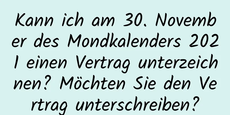 Kann ich am 30. November des Mondkalenders 2021 einen Vertrag unterzeichnen? Möchten Sie den Vertrag unterschreiben?