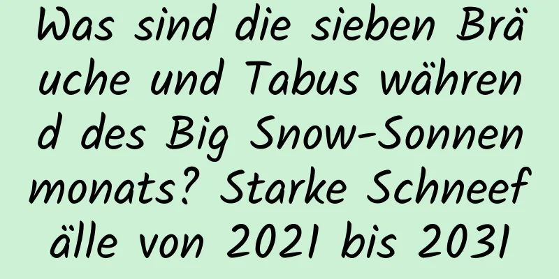 Was sind die sieben Bräuche und Tabus während des Big Snow-Sonnenmonats? Starke Schneefälle von 2021 bis 2031