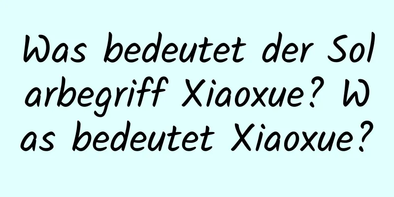 Was bedeutet der Solarbegriff Xiaoxue? Was bedeutet Xiaoxue?