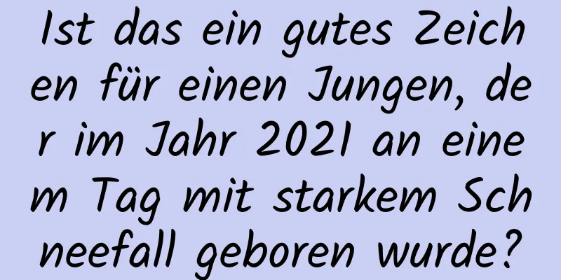 Ist das ein gutes Zeichen für einen Jungen, der im Jahr 2021 an einem Tag mit starkem Schneefall geboren wurde?