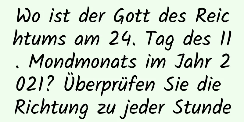 Wo ist der Gott des Reichtums am 24. Tag des 11. Mondmonats im Jahr 2021? Überprüfen Sie die Richtung zu jeder Stunde