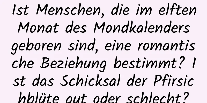 Ist Menschen, die im elften Monat des Mondkalenders geboren sind, eine romantische Beziehung bestimmt? Ist das Schicksal der Pfirsichblüte gut oder schlecht?