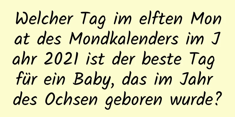 Welcher Tag im elften Monat des Mondkalenders im Jahr 2021 ist der beste Tag für ein Baby, das im Jahr des Ochsen geboren wurde?