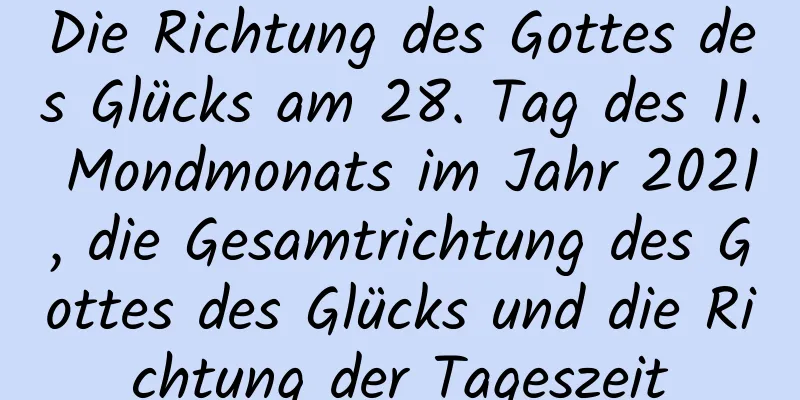 Die Richtung des Gottes des Glücks am 28. Tag des 11. Mondmonats im Jahr 2021, die Gesamtrichtung des Gottes des Glücks und die Richtung der Tageszeit