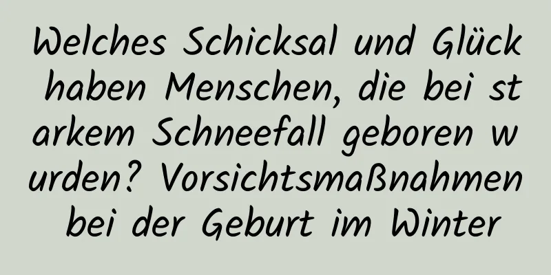 Welches Schicksal und Glück haben Menschen, die bei starkem Schneefall geboren wurden? Vorsichtsmaßnahmen bei der Geburt im Winter